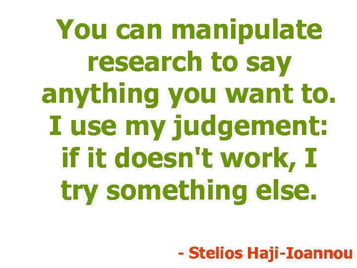 You can manipulate research to say anything you want to. I use my judgement: