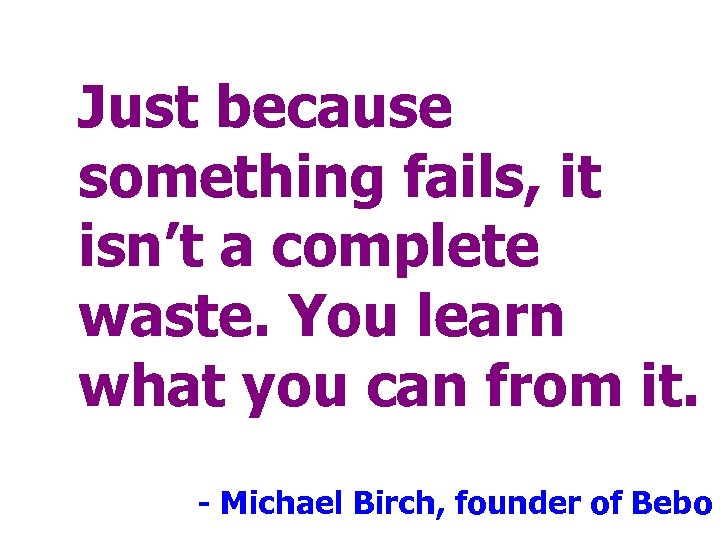 Just because something fails, it isn’t a complete waste. You learn what you can