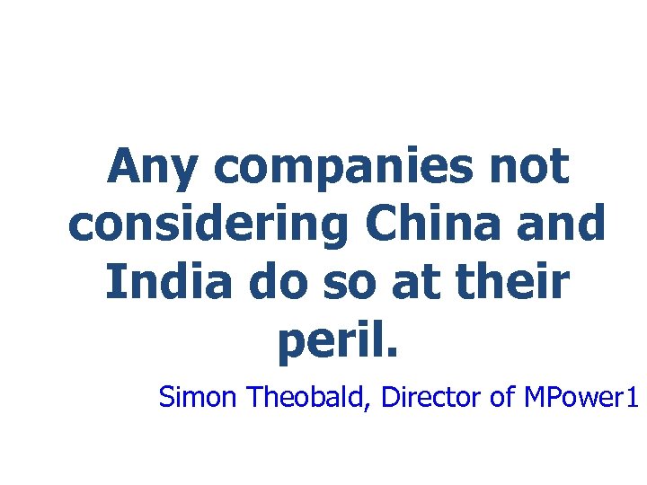 Any companies not considering China and India do so at their peril. Simon Theobald,