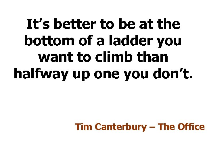 It’s better to be at the bottom of a ladder you want to climb