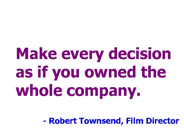 Make every decision as if you owned the whole company. - Robert Townsend, Film