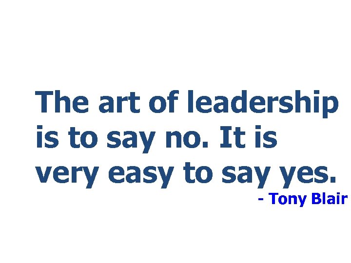 The art of leadership is to say no. It is very easy to say