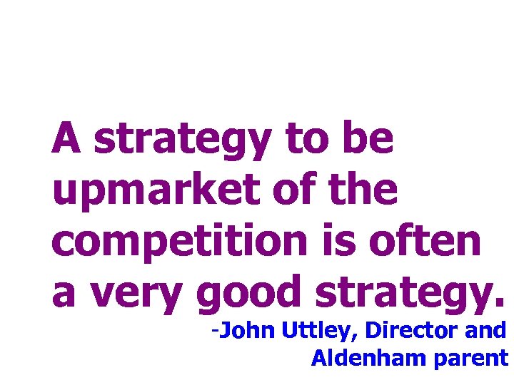 A strategy to be upmarket of the competition is often a very good strategy.