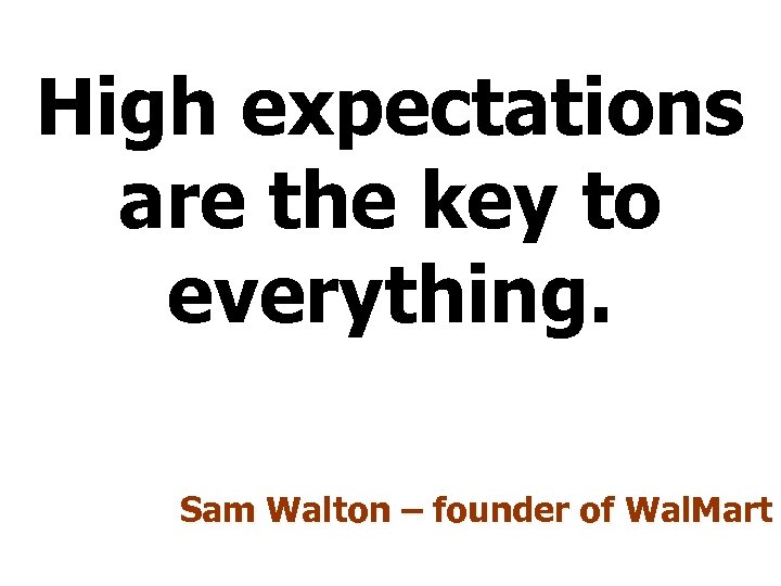 High expectations are the key to everything. Sam Walton – founder of Wal. Mart