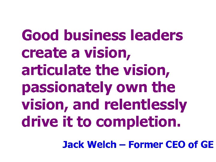 Good business leaders create a vision, articulate the vision, passionately own the vision, and