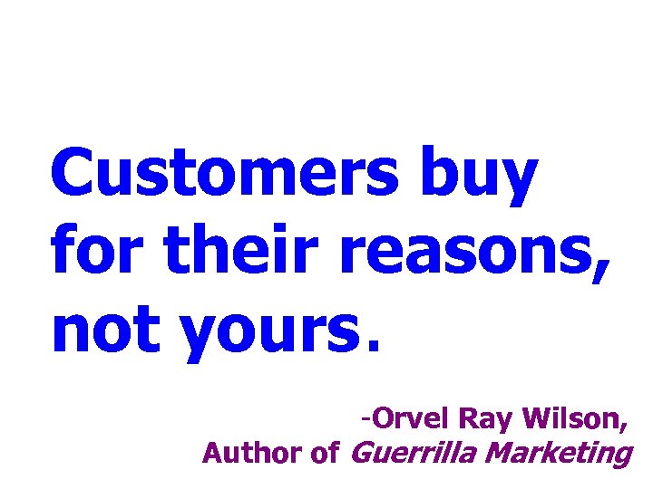 Customers buy for their reasons, not yours. -Orvel Ray Wilson, Author of Guerrilla Marketing