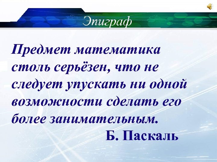 Эпиграф Предмет математика столь серьёзен, что не следует упускать ни одной возможности сделать его