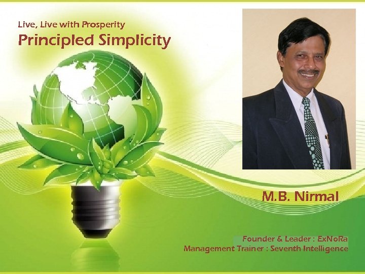 Live, Live with Prosperity Principled Simplicity M. B. Nirmal Founder & Leader : Ex.