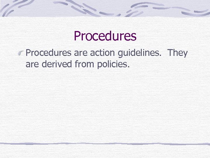 Procedures are action guidelines. They are derived from policies. 