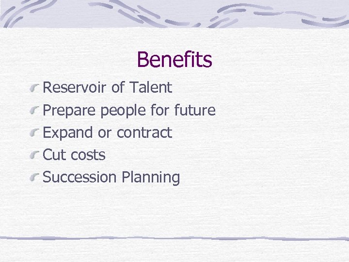 Benefits Reservoir of Talent Prepare people for future Expand or contract Cut costs Succession
