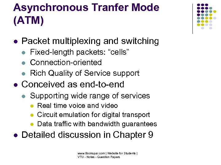 Asynchronous Tranfer Mode (ATM) Packet multiplexing and switching Fixed-length packets: “cells” Connection-oriented Rich Quality