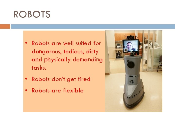 ROBOTS • Robots are well suited for dangerous, tedious, dirty and physically demanding tasks.