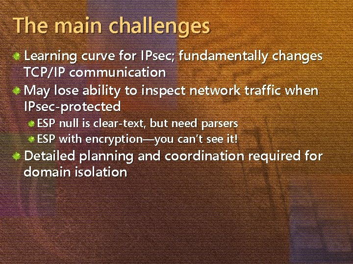 The main challenges Learning curve for IPsec; fundamentally changes TCP/IP communication May lose ability