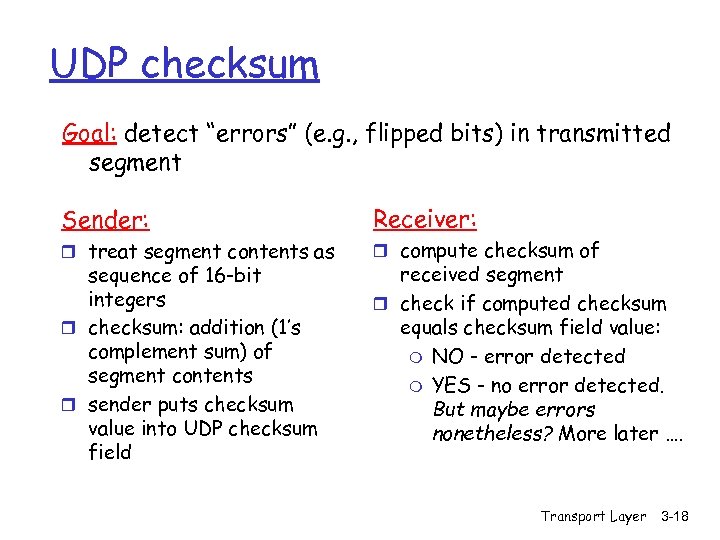 UDP checksum Goal: detect “errors” (e. g. , flipped bits) in transmitted segment Sender: