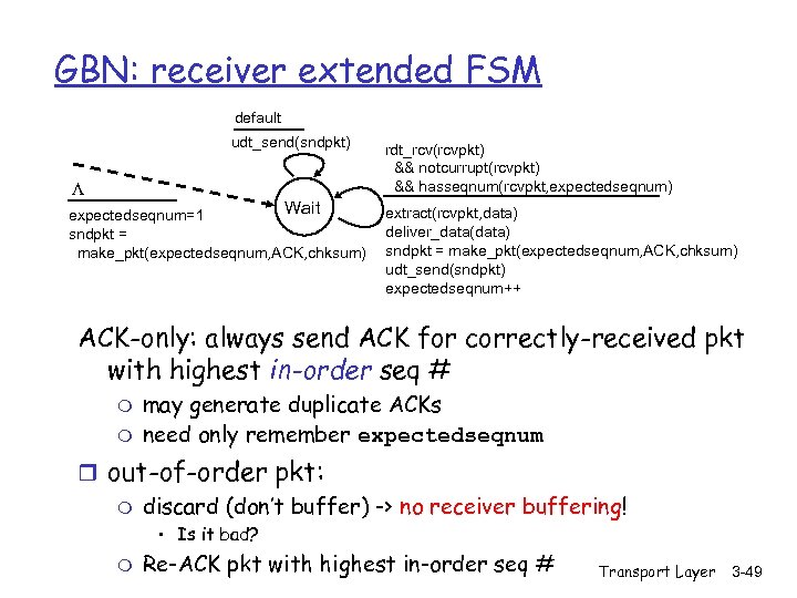 GBN: receiver extended FSM default udt_send(sndpkt) L Wait expectedseqnum=1 sndpkt = make_pkt(expectedseqnum, ACK, chksum)