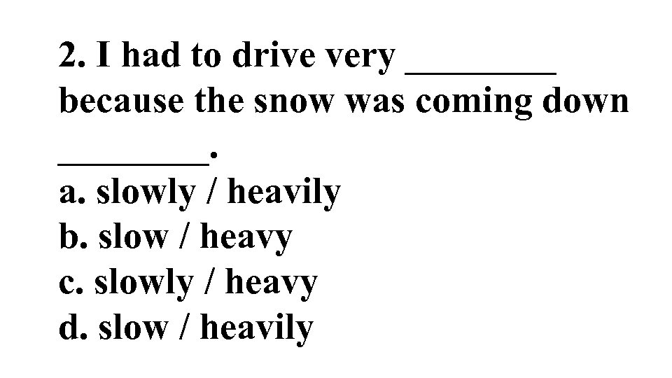 2. I had to drive very ____ because the snow was coming down ____.