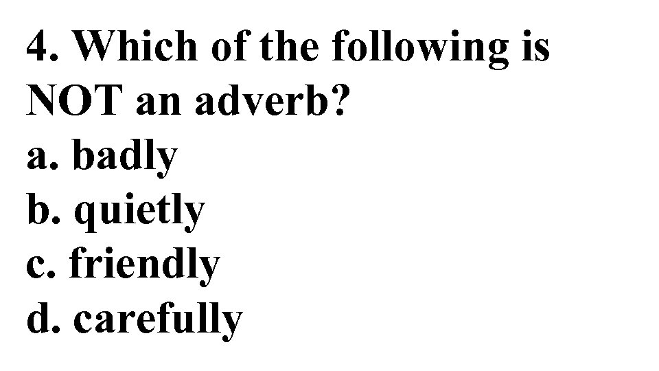 4. Which of the following is NOT an adverb? a. badly b. quietly c.