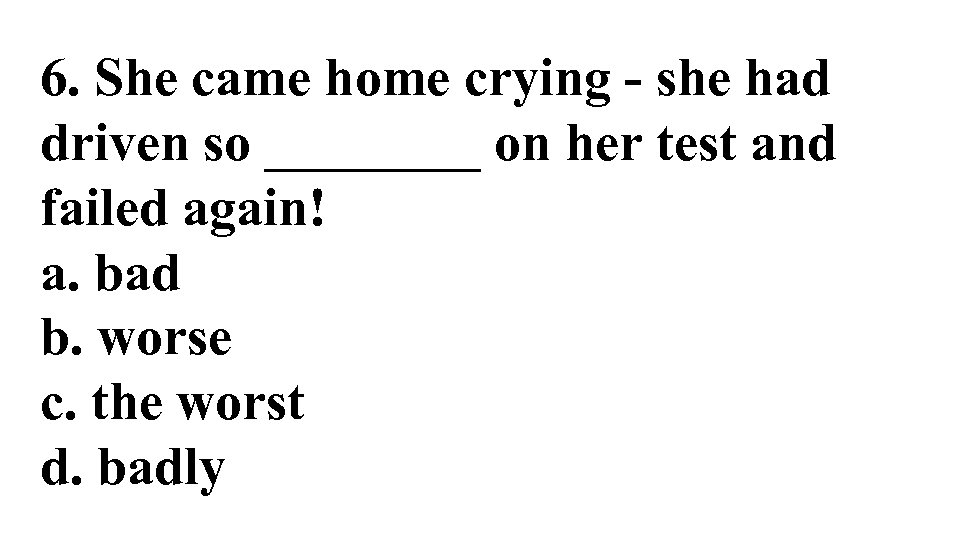 6. She came home crying - she had driven so ____ on her test