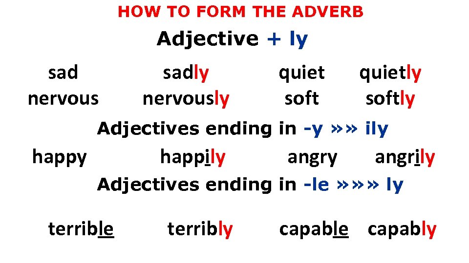 HOW TO FORM THE ADVERB Adjective + ly sad nervous sadly nervously quiet soft