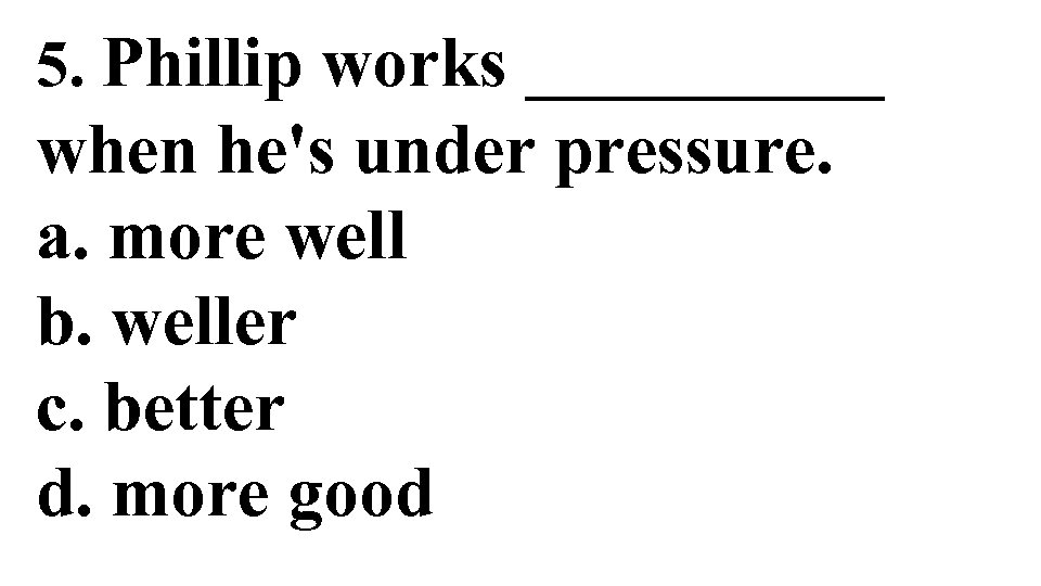 5. Phillip works _____ when he's under pressure. a. more well b. weller c.