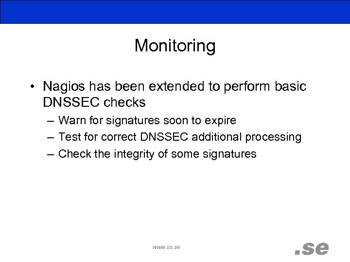Monitoring • Nagios has been extended to perform basic DNSSEC checks – Warn for