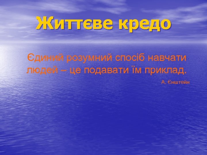 Життєве кредо Єдиний розумний спосіб навчати людей – це подавати їм приклад. А. Єнштейн