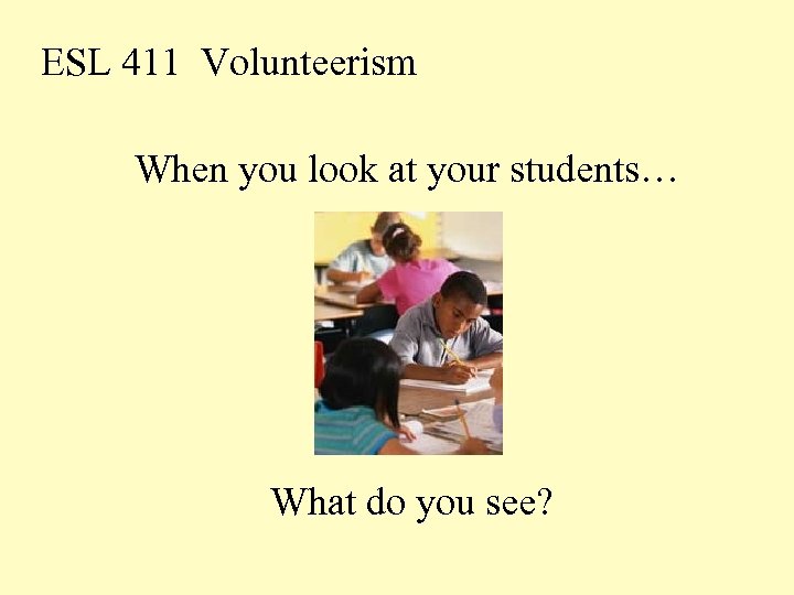 ESL 411 Volunteerism When you look at your students… What do you see? 