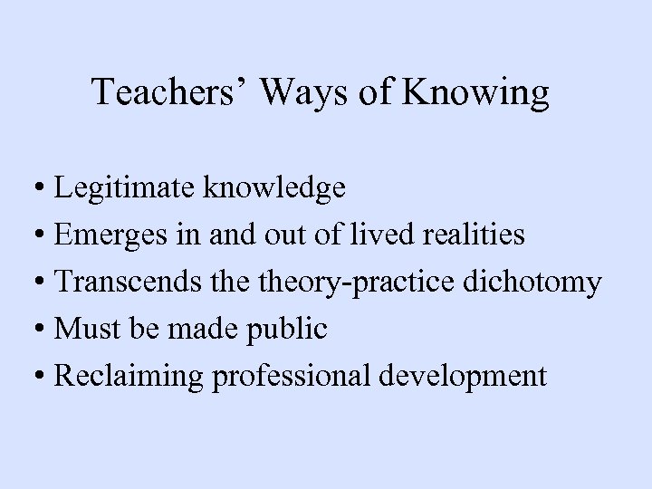 Teachers’ Ways of Knowing • Legitimate knowledge • Emerges in and out of lived