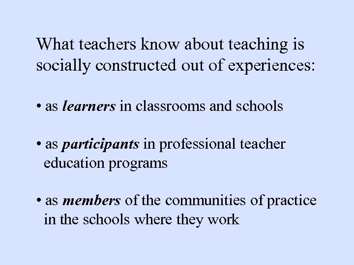 What teachers know about teaching is socially constructed out of experiences: • as learners