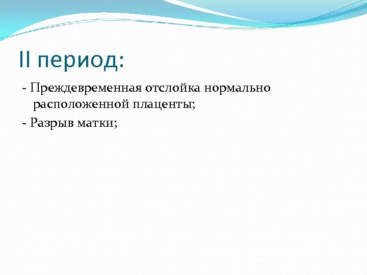 II период: - Преждевременная отслойка нормально расположенной плаценты; - Разрыв матки; 