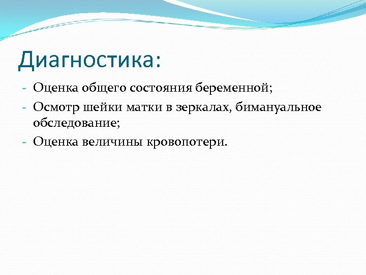 Диагностика: - Оценка общего состояния беременной; - Осмотр шейки матки в зеркалах, бимануальное обследование;