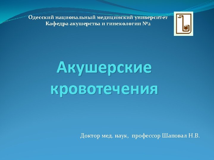 Одесский национальный медицинский университет Кафедра акушерства и гинекологии № 2 Акушерские кровотечения Доктор мед.