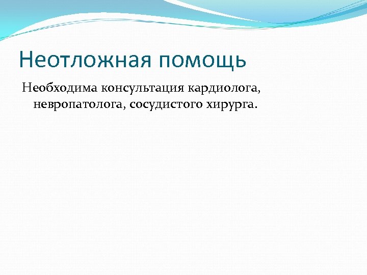 Неотложная помощь Необходима консультация кардиолога, невропатолога, сосудистого хирурга. 