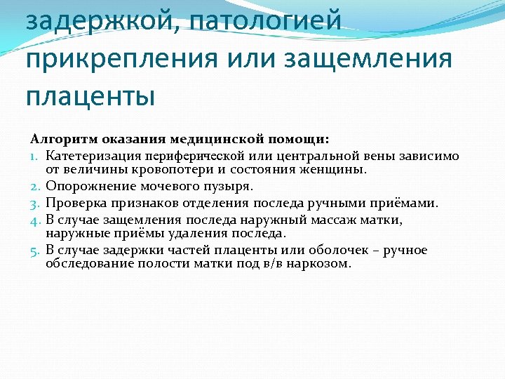 задержкой, патологией прикрепления или защемления плаценты Алгоритм оказания медицинской помощи: 1. Катетеризация периферической или