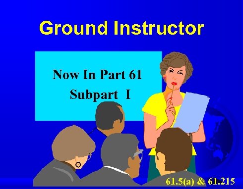 Ground Instructor Now In Part 61 Subpart I 61. 5(a) & 61. 215 