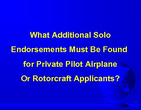 What Additional Solo Endorsements Must Be Found for Private Pilot Airplane Or Rotorcraft Applicants?