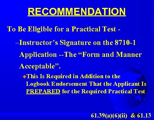 RECOMMENDATION To Be Eligible for a Practical Test - –Instructor’s Signature on the 8710