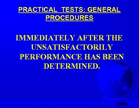 PRACTICAL TESTS: GENERAL PROCEDURES IMMEDIATELY AFTER THE UNSATISFACTORILY PERFORMANCE HAS BEEN DETERMINED. 