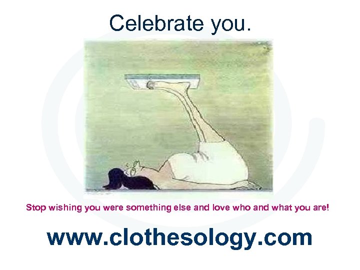 Celebrate you. Stop wishing you were something else and love who and what you