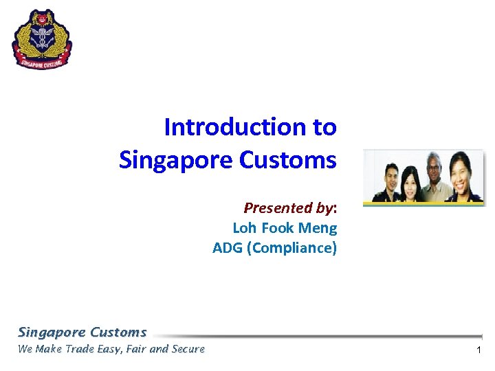 Introduction to Singapore Customs Presented by: Loh Fook Meng ADG (Compliance) Singapore Customs We