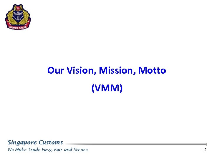 Our Vision, Mission, Motto (VMM) Singapore Customs We Make Trade Easy, Fair and Secure