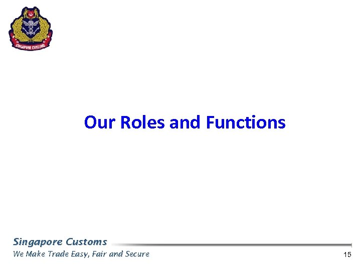 Our Roles and Functions Singapore Customs We Make Trade Easy, Fair and Secure 15