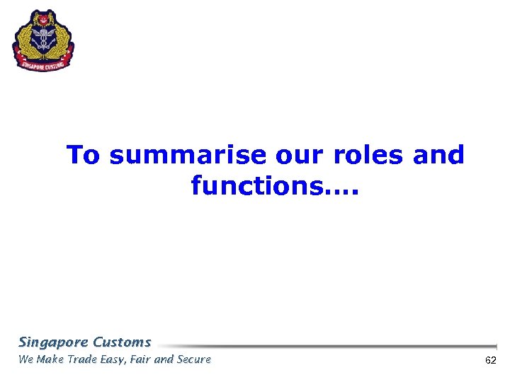 To summarise our roles and functions…. Singapore Customs We Make Trade Easy, Fair and