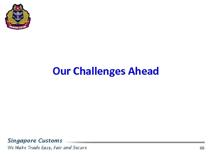 Our Challenges Ahead Singapore Customs We Make Trade Easy, Fair and Secure 69 