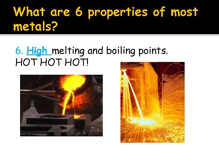 What are 6 properties of most metals? 6. High melting and boiling points. HOT