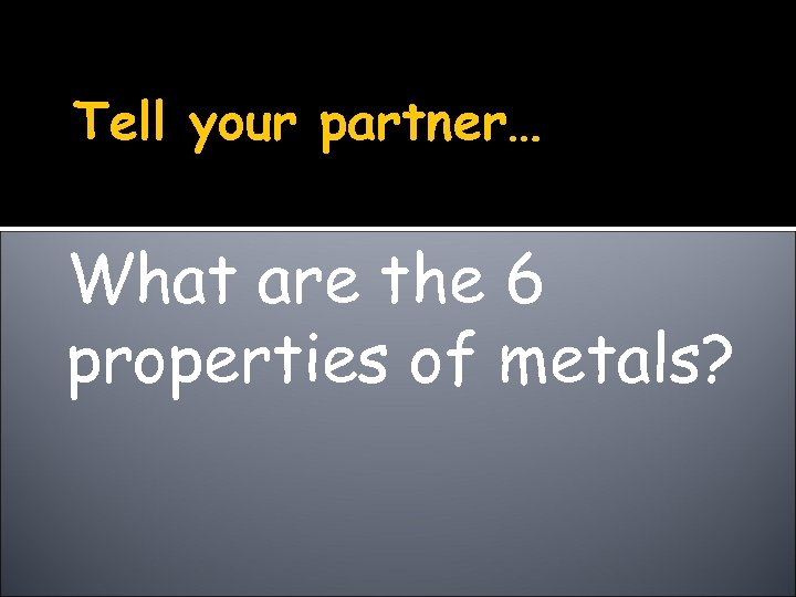 Tell your partner… What are the 6 properties of metals? 