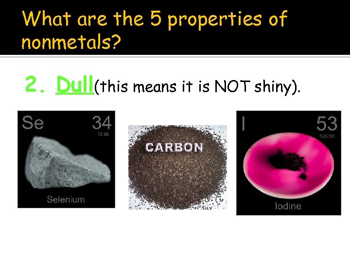 What are the 5 properties of nonmetals? 2. Dull(this means it is NOT shiny).