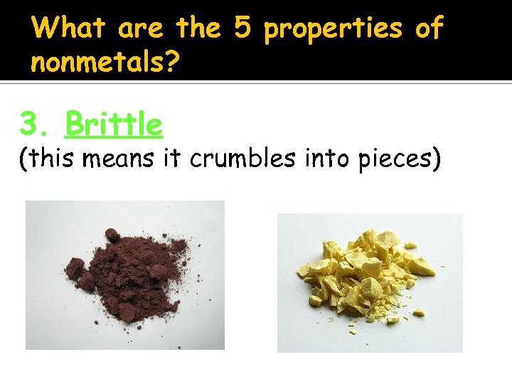 What are the 5 properties of nonmetals? 3. Brittle (this means it crumbles into