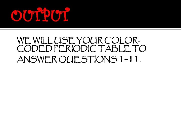 OUTPUT WE WILL USE YOUR COLORCODED PERIODIC TABLE TO ANSWER QUESTIONS 1 -11. 