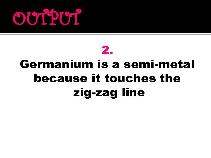 OUTPUT 2. Germanium is a semi-metal because it touches the zig-zag line 